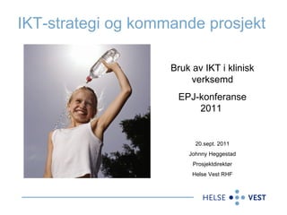 IKT-strategi og kommande prosjekt  Bruk av IKT i klinisk verksemd EPJ-konferanse 2011  20.sept. 2011 Johnny Heggestad Prosjektdirektør Helse Vest RHF 