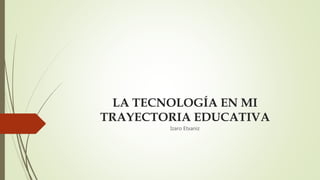 LA TECNOLOGÍA EN MI
TRAYECTORIA EDUCATIVA
Izaro Etxaniz
 