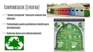 Konponbideak(Europan)
“Union Europeak” batzartu soluzio bat
biltzeko
Teknologia puntu garbietara bidali gero
birziklatzeko
Sobratu dena erre (Kontrolatuta)
 