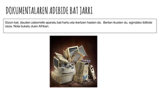 DOKUMENTALARENADIBIDEBATJARRI
Gizon bat, dauden zaborretik aparatu bat hartu eta ikertzen hasten da. Bertan ikusten du, egindako ibilbide
osoa. Nola bukatu duen Afrikan.
 