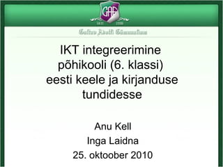 IKT integreerimine
põhikooli (6. klassi)
eesti keele ja kirjanduse
tundidesse
Anu Kell
Inga Laidna
25. oktoober 2010
 