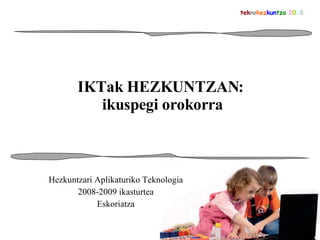 IKTak HEZKUNTZAN:  ikuspegi orokorra Hezkuntzari Aplikaturiko Teknologia 2008-2009 ikasturtea Eskoriatza tek no hez kun tza   2 0 0 8 