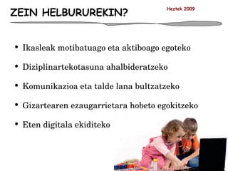 ZEIN HELBURUREKIN? Ikasleak motibatuago eta aktiboago egoteko Diziplinartekotasuna ahalbideratzeko Komunikazioa eta talde lana bultzatzeko Gizartearen ezaugarrietara hobeto egokitzeko Eten digitala ekiditeko Heztek 2009 
