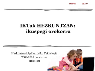 IKTak HEZKUNTZAN:  ikuspegi orokorra Hezkuntzari Aplikaturiko Teknologia 2009-2010 ikasturtea HUHEZI Heztek  09/10 