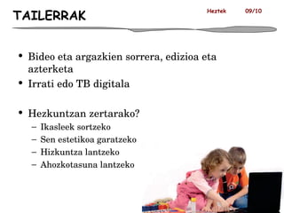 TAILERRAK Bideo eta argazkien sorrera, edizioa eta  azterketa Irrati edo TB digitala  Hezkuntzan zertarako? Ikasleek sortzeko Sen estetikoa garatzeko Hizkuntza lantzeko Ahozkotasuna lantzeko Heztek  09/10 