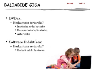 BALIABIDE GISA DVDak: Hezkuntzan zertarako? Irakaslea ordezkatzeko Hausnarketa bultzatzeko Aztertzeko Software Didaktikoa:  Hezkuntzan zertarako? Zenbait eduki lantzeko Heztek  09/10 
