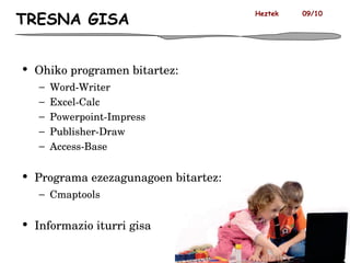 TRESNA GISA Ohiko programen bitartez: Word-Writer Excel-Calc Powerpoint-Impress Publisher-Draw Access-Base Programa ezezagunagoen bitartez:  Cmaptools Informazio iturri gisa Heztek  09/10 