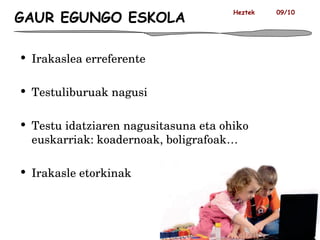 GAUR EGUNGO ESKOLA Irakaslea erreferente Testuliburuak nagusi Testu idatziaren nagusitasuna eta ohiko euskarriak: koadernoak, boligrafoak… Irakasle etorkinak Heztek  09/10 