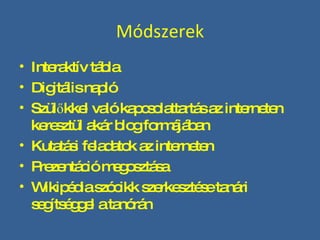 Módszerek Interaktív tábla Digitális napló Szülőkkel való kapcsolattartás az interneten keresztül akár blog formájában Kutatási feladatok az interneten Prezentáció megosztása Wikipédia szócikk szerkesztése tanári segítséggel a tanórán 