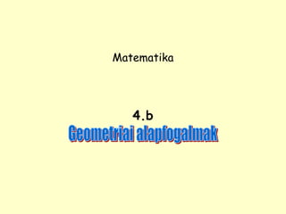 Matematika
4.b
Geometriai alapfogalmak
 