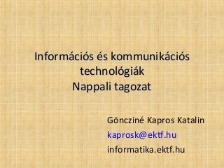 Információs és kommunikációs
technológiák
Nappali tagozat
Göncziné Kapros Katalin
kaprosk@ektf.hu
informatika.ektf.hu

 
