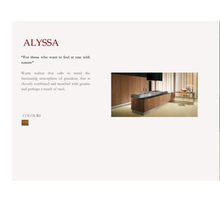 ALYSSA
“For those who want to feel at one with
nature”

Warm walnut that calls to mind the
fascinating atmosphere of grandeur, that is
cleverly combined and matched with granite
and perhaps a touch of steel.




COLOURS
 
