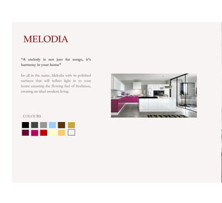 MELODIA
“A melody is not just for songs, it’s
harmony in your home”

Its all in the name, Melodia with its polished
surfaces that will reflect light in to your
home ensuring the flowing feel of freshness,
creating an ideal modern living.




 COLOURS
 
