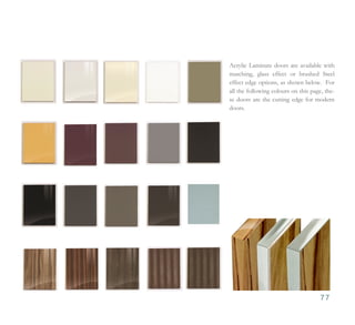 Acrylic Laminate doors are available with
matching, glass effect or brushed Steel
effect edge options, as shown below. For
all the following colours on this page, the-
se doors are the cutting edge for modern
doors.




                                     77
 