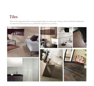 Tiles
Tiles are best appreciated when contrasted against light, our wide range of styles, colours and finishes displayed in
our showroom will ensure that you will find the right tile for your home.
 