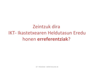 Zeintzuk dira  IKT- Ikastetxearen Heldutasun Eredu honen  erreferentziak ?   IKT  PROGRAM - BERRITZEGUNE 00 