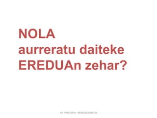 IKT  PROGRAM - BERRITZEGUNE 00 NOLA  aurreratu daiteke EREDUAn zehar? 