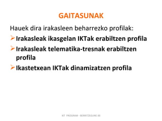 GAITASUNAK Hauek dira irakasleen beharrezko profilak: Irakasleak ikasgelan IKTak erabiltzen profila Irakasleak telematika-tresnak erabiltzen profila Ikastetxean IKTak dinamizatzen profila IKT  PROGRAM - BERRITZEGUNE 00 