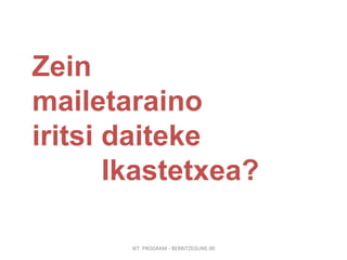 IKT  PROGRAM - BERRITZEGUNE 00 Zein mailetaraino  iritsi daiteke  Ikastetxea? 