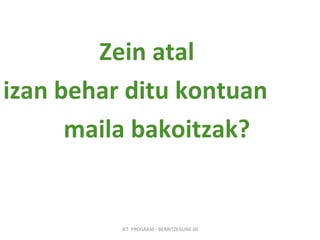 Zein atal izan behar ditu kontuan  maila bakoitzak? IKT  PROGRAM - BERRITZEGUNE 00 