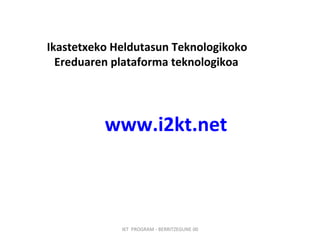 Ikastetxeko Heldutasun Teknologikoko Ereduaren plataforma teknologikoa www.i2kt.net   IKT  PROGRAM - BERRITZEGUNE 00 