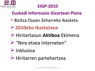   EIGP-2010  Euskadi Informazio Gizartean Plana   Bizitza Osoan Zeharreko Ikasketa 2010eko Ikastetxea Hiritartasun  Aktiboa  Ekimena “ Nire etxea Interneten” Inklusioa Hiritarren partehartzea IKT  PROGRAM - BERRITZEGUNE 00 