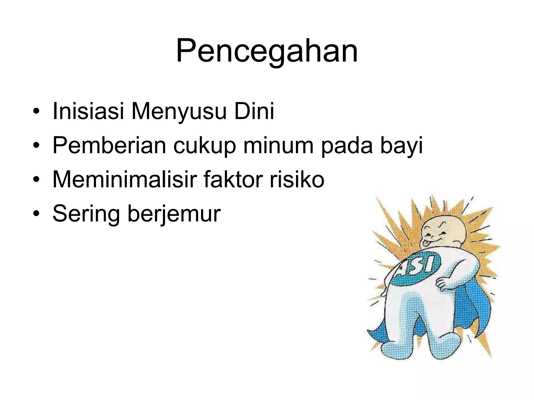 Pencegahan
• Inisiasi Menyusu Dini
• Pemberian cukup minum pada bayi
• Meminimalisir faktor risiko
• Sering berjemur
 