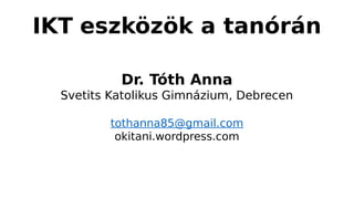 Dr. Tóth Anna
Svetits Katolikus Gimnázium, Debrecen
tothanna85@gmail.com
okitani.wordpress.com
IKT eszközök a tanórán
 