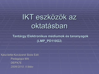 IKT eszközök az oktatásban   Tantárgy:Elektronikus médiumok és tananyagok (LMP_PD110G2 ) Készítette:Kovácsné Soós Edit Pedagógia MA  DEPX7E 2009/2010. II.félév 
