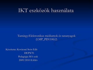 IKT eszközök használata   Tantárgy:Elektronikus médiumok és tananyagok (LMP_PD110G2 ) Készítette: Kovácsné Soós Edit DEPX7E   Pedagógia MA szak   2009/2010 II.félév 