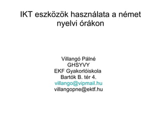 IKT eszközök használata a német nyelvi órákon Villangó Pálné GHSYVY EKF Gyakorlóiskola  Bartók B. tér 4. [email_address] [email_address] 