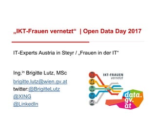 IT-Experts Austria in Steyr / „Frauen in der IT“
Ing.in Brigitte Lutz, MSc
brigitte.lutz@wien.gv.at
twitter:@BrigitteLutz
@XING
@LinkedIn
„IKT-Frauen vernetzt“ | Open Data Day 2017
 