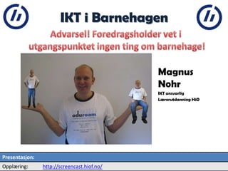2                    IKT i Barnehagen


                                             Magnus
                                             Nohr
                                             IKT ansvarlig
                                             Lærerutdanning HiØ




Presentasjon:
Opplæring:      http://screencast.hiof.no/
 