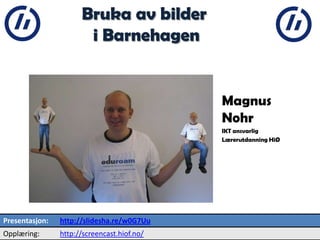 2

Bruka av bilder
i Barnehagen

Magnus
Nohr
IKT ansvarlig
Lærerutdanning HiØ

Presentasjon:

http://slidesha.re/w0G7Uu

Opplæring:

http://screencast.hiof.no/

 