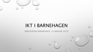 IKT I BARNEHAGEN
BÅRUDÅSEN BARNEHAGE 19 JANUAR 2018
 