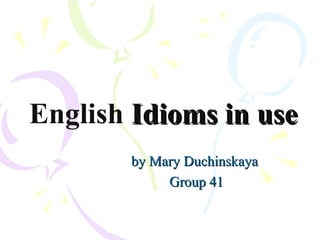 English Idioms in useIdioms in use
by Mary Duchinskayaby Mary Duchinskaya
Group 41Group 41
 