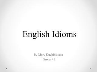 English Idioms
by Mary Duchinskaya
Group 41
 