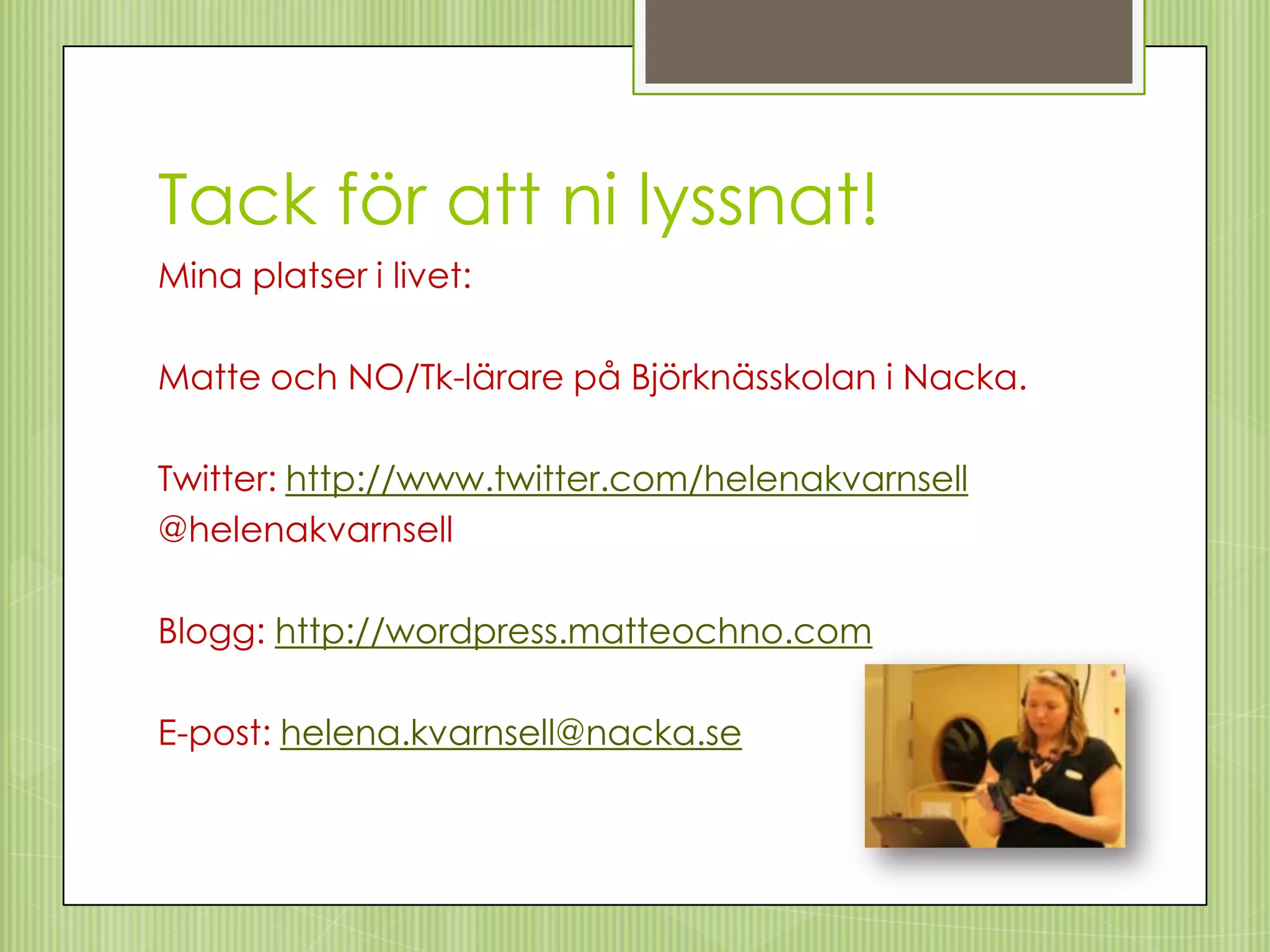 Tack för att ni lyssnat!
Mina platser i livet:

Matte och NO/Tk-lärare på Björknässkolan i Nacka.

Twitter: http://www.twitter.com/helenakvarnsell
@helenakvarnsell

Blogg: http://wordpress.matteochno.com

E-post: helena.kvarnsell@nacka.se
 