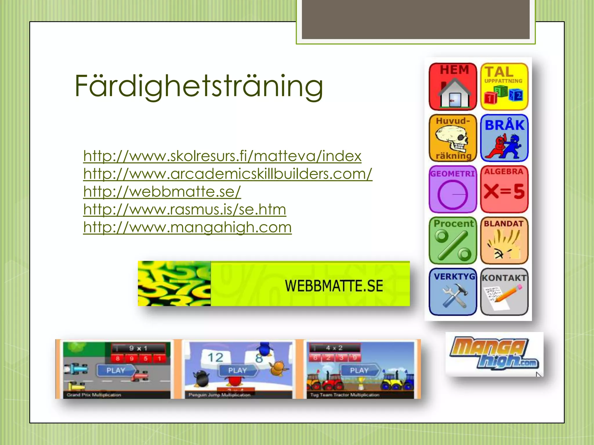 Färdighetsträning

http://www.skolresurs.fi/matteva/index
http://www.arcademicskillbuilders.com/
http://webbmatte.se/
http://www.rasmus.is/se.htm
http://www.mangahigh.com
 
