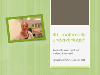 IKT i matematik-
undervisningen

Konkreta exempel från
Helena Kvarnsell

Björknässkolan, Nacka, 2011
 
