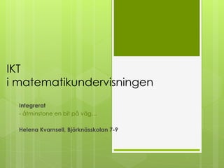 IKT
i matematikundervisningen
  Integrerat
  - åtminstone en bit på väg…

  Helena Kvarnsell, Björknässkolan 7-9
 
