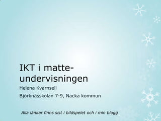 IKT i matte-
undervisningen
Helena Kvarnsell
Björknässkolan 7-9, Nacka kommun


Alla länkar finns sist i bildspelet och i min blogg
 