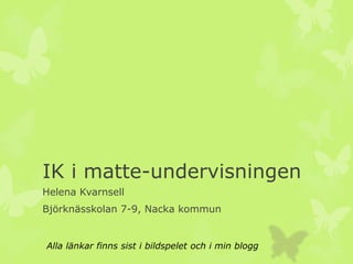 IK i matte-undervisningen
Helena Kvarnsell
Björknässkolan 7-9, Nacka kommun


Alla länkar finns sist i bildspelet och i min blogg
 