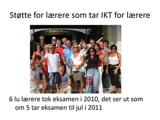 Støtte for lærere som tar IKT for lærere




6 lu lærere tok eksamen i 2010, det ser ut som
  om 5 tar eksamen til jul i 2011
 