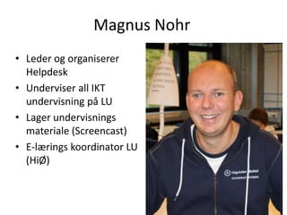 Magnus Nohr
• Leder og organiserer
  Helpdesk
• Underviser all IKT
  undervisning på LU
• Lager undervisnings
  materiale (Screencast)
• E-lærings koordinator LU
  (HiØ)
 