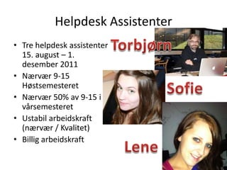 Helpdesk Assistenter
• Tre helpdesk assistenter
  15. august – 1.
  desember 2011
• Nærvær 9-15
  Høstsemesteret
• Nærvær 50% av 9-15 i
  vårsemesteret
• Ustabil arbeidskraft
  (nærvær / Kvalitet)
• Billig arbeidskraft
 