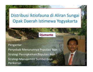 Distribusi Iktiofauna di Aliran Sungai 
Opak Daerah Istimewa Yogyakarta
Pengantar
Penyebab Menurunnya Populasi Ikan
Strategi Peningkatkan Populasi Ikan
Strategi Manajemen Sumberdaya
Perikanan
 