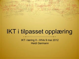 IKT i tilpasset opplæring
     IKT i læring II - HIVe 9 mai 2012
              Heidi Germann
 