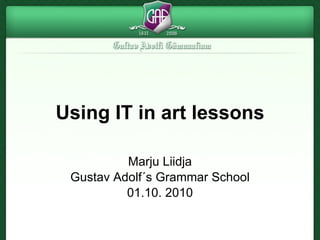 Using IT in art lessons Marju Liidja Gustav Adolf´s Grammar School 01.10. 2010 