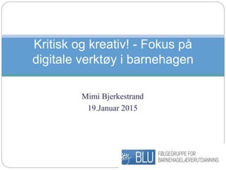 Mimi Bjerkestrand
19.Januar 2015
Kritisk og kreativ! - Fokus på
digitale verktøy i barnehagen
 
